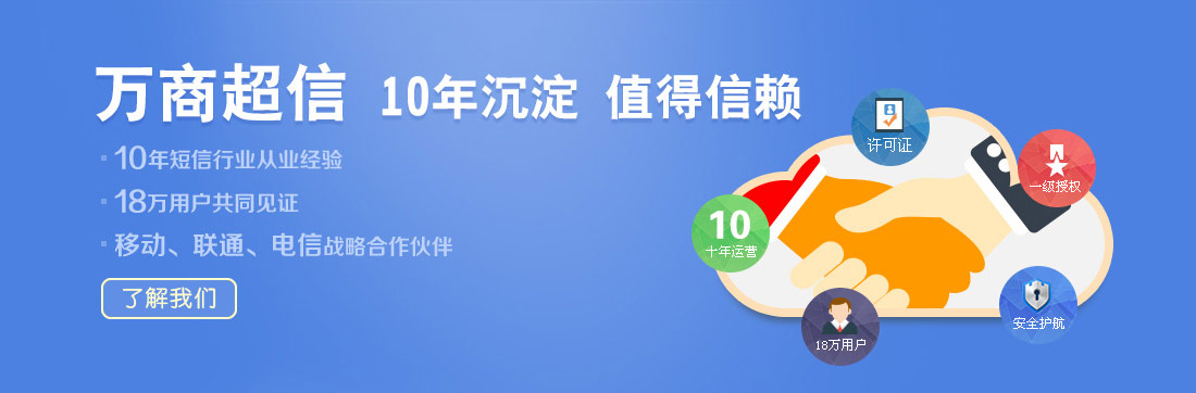 萬(wàn)商超信  10年沉淀  值得信賴(lài)  （1.10年短信行業(yè)從業(yè)經(jīng)驗(yàn)  2.18萬(wàn)用戶(hù)共同見(jiàn)證  3.移動(dòng)、聯(lián)通、電信戰(zhàn)略合作伙伴）